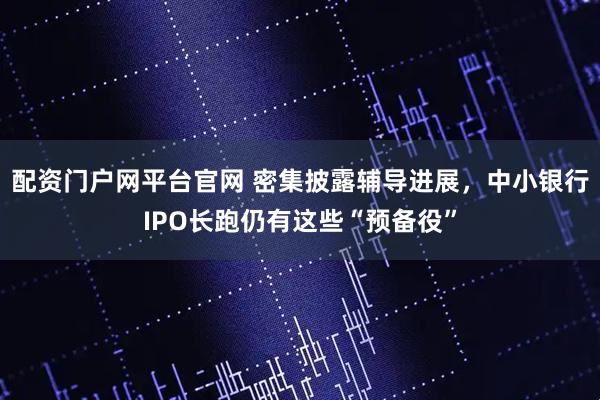 配资门户网平台官网 密集披露辅导进展，中小银行IPO长跑仍有这些“预备役”