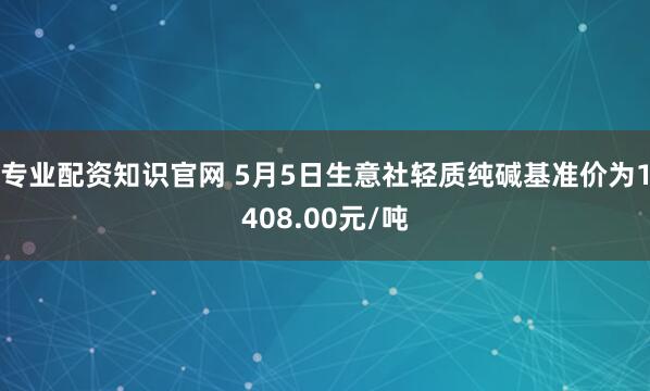 专业配资知识官网 5月5日生意社轻质纯碱基准价为1408.00元/吨