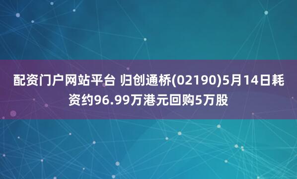 配资门户网站平台 归创通桥(02190)5月14日耗资约96.99万港元回购5万股