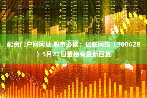 配资门户网网址 股市必读：亿联网络（300628）5月27日董秘有最新回复