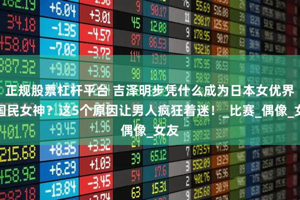 正规股票杠杆平台 吉泽明步凭什么成为日本女优界的国民女神？这5个原因让男人疯狂着迷！_比赛_偶像_女友