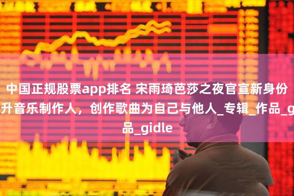中国正规股票app排名 宋雨琦芭莎之夜官宣新身份，荣升音乐制作人，创作歌曲为自己与他人_专辑_作品_gidle