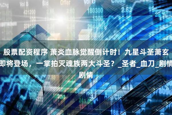 股票配资程序 萧炎血脉觉醒倒计时！九星斗圣萧玄即将登场，一掌拍灭魂族两大斗圣？_圣者_血刀_剧情