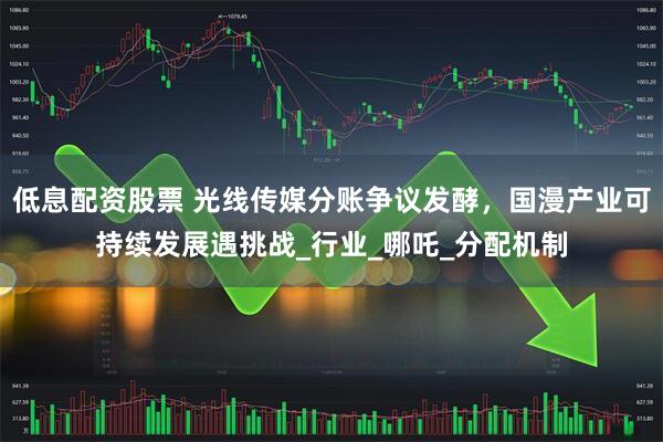 低息配资股票 光线传媒分账争议发酵，国漫产业可持续发展遇挑战_行业_哪吒_分配机制