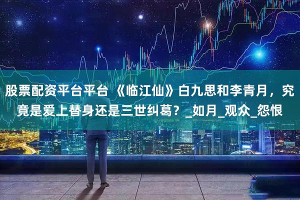 股票配资平台平台 《临江仙》白九思和李青月，究竟是爱上替身还是三世纠葛？_如月_观众_怨恨