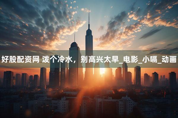 好股配资网 泼个冷水，别高兴太早_电影_小嗝_动画
