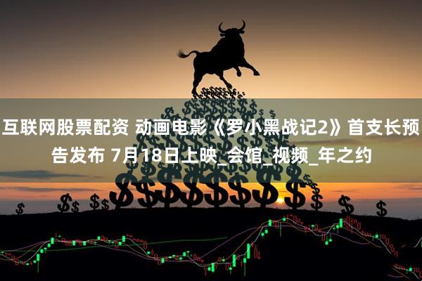 互联网股票配资 动画电影《罗小黑战记2》首支长预告发布 7月18日上映_会馆_视频_年之约
