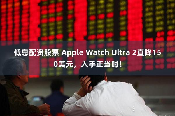 低息配资股票 Apple Watch Ultra 2直降150美元，入手正当时！