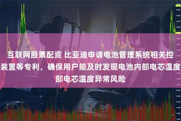 互联网股票配资 比亚迪申请电池管理系统相关控制方法及装置等专利，确保用户能及时发现电池内部电芯温度异常风险
