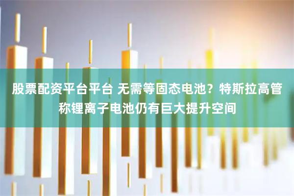 股票配资平台平台 无需等固态电池？特斯拉高管称锂离子电池仍有巨大提升空间