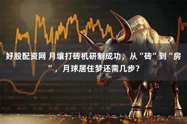 好股配资网 月壤打砖机研制成功，从“砖”到“房”，月球居住梦还需几步？
