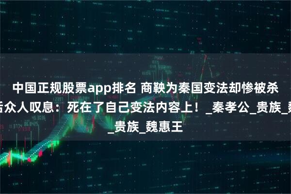中国正规股票app排名 商鞅为秦国变法却惨被杀，死后众人叹息：死在了自己变法内容上！_秦孝公_贵族_魏惠王