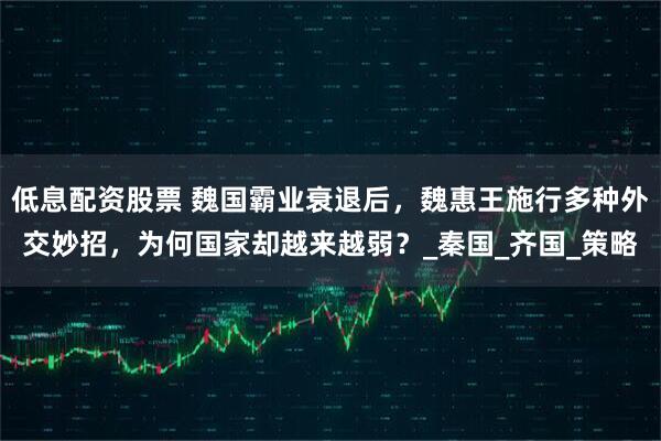 低息配资股票 魏国霸业衰退后，魏惠王施行多种外交妙招，为何国家却越来越弱？_秦国_齐国_策略