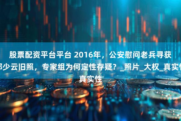 股票配资平台平台 2016年，公安慰问老兵寻获邱少云旧照，专家组为何定性存疑？_照片_大权_真实性