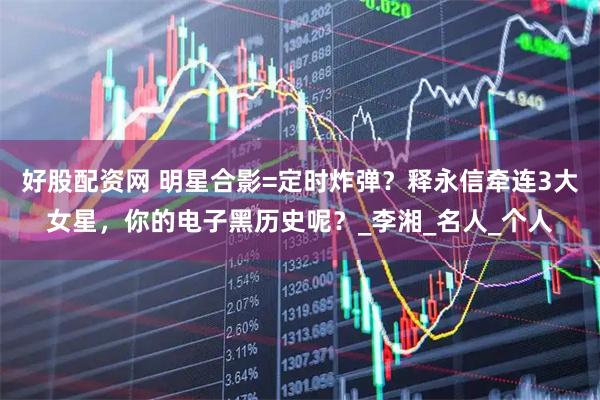 好股配资网 明星合影=定时炸弹？释永信牵连3大女星，你的电子黑历史呢？_李湘_名人_个人