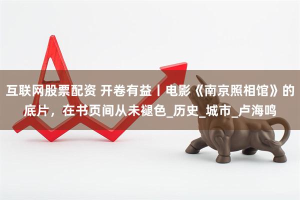 互联网股票配资 开卷有益丨电影《南京照相馆》的底片，在书页间从未褪色_历史_城市_卢海鸣