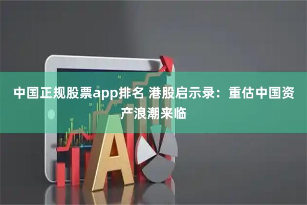 中国正规股票app排名 港股启示录：重估中国资产浪潮来临