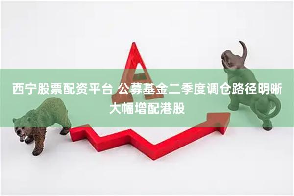西宁股票配资平台 公募基金二季度调仓路径明晰大幅增配港股