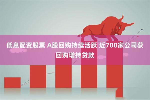 低息配资股票 A股回购持续活跃 近700家公司获回购增持贷款