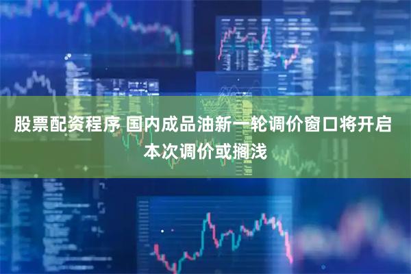 股票配资程序 国内成品油新一轮调价窗口将开启 本次调价或搁浅