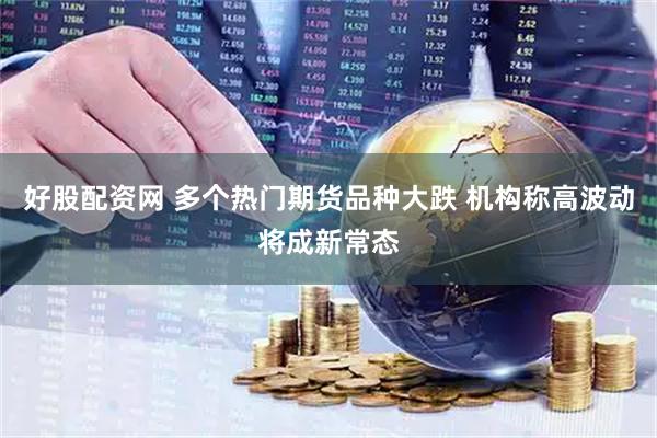 好股配资网 多个热门期货品种大跌 机构称高波动将成新常态