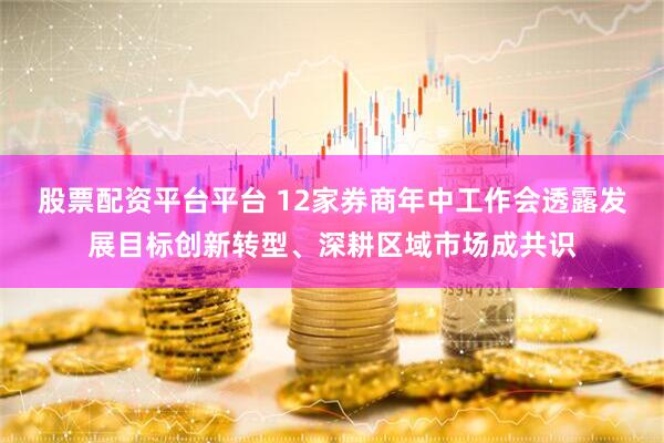 股票配资平台平台 12家券商年中工作会透露发展目标创新转型、深耕区域市场成共识