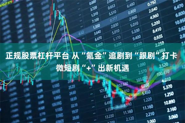 正规股票杠杆平台 从“氪金”追剧到“跟剧”打卡 微短剧“+”出新机遇