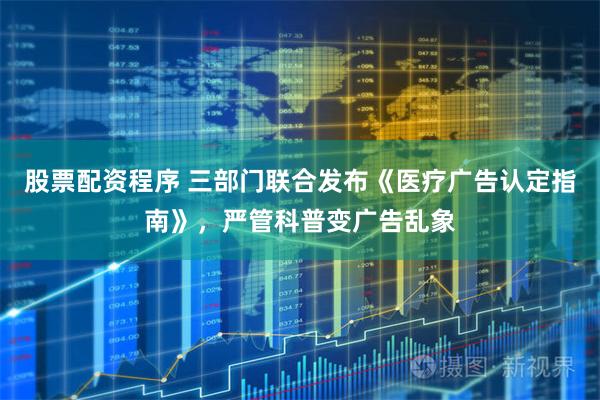 股票配资程序 三部门联合发布《医疗广告认定指南》，严管科普变广告乱象