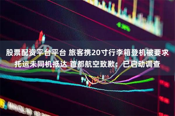 股票配资平台平台 旅客携20寸行李箱登机被要求托运未同机抵达 首都航空致歉：已启动调查