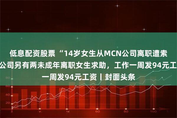 低息配资股票 “14岁女生从MCN公司离职遭索赔”续：同一公司另有两未成年离职女生求助，工作一周发94元工资丨封面头条