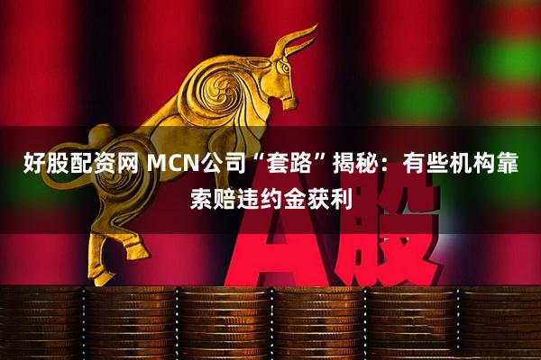 好股配资网 MCN公司“套路”揭秘：有些机构靠索赔违约金获利