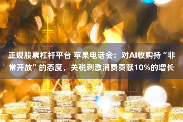 正规股票杠杆平台 苹果电话会：对AI收购持“非常开放”的态度，关税刺激消费贡献10%的增长