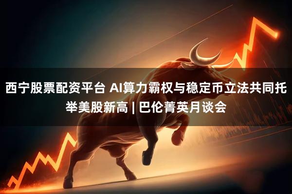 西宁股票配资平台 AI算力霸权与稳定币立法共同托举美股新高 | 巴伦菁英月谈会