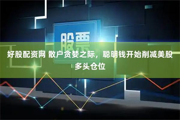 好股配资网 散户贪婪之际，聪明钱开始削减美股多头仓位