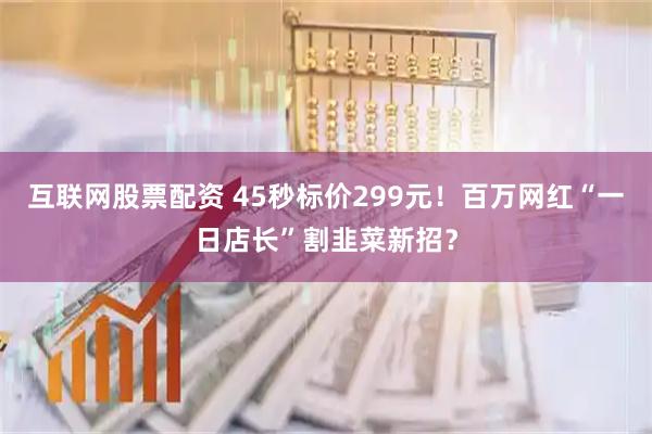 互联网股票配资 45秒标价299元！百万网红“一日店长”割韭菜新招？