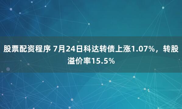 股票配资程序 7月24日科达转债上涨1.07%，转股溢价率15.5%