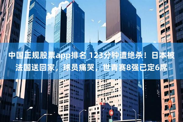 中国正规股票app排名 123分钟遭绝杀！日本被法国送回家，球员痛哭，世青赛8强已定6席