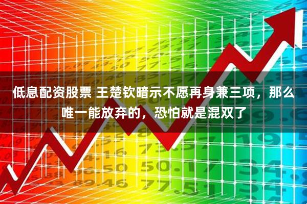 低息配资股票 王楚钦暗示不愿再身兼三项，那么唯一能放弃的，恐怕就是混双了