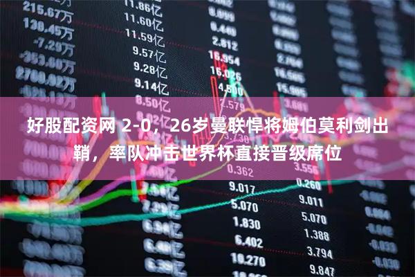 好股配资网 2-0，26岁曼联悍将姆伯莫利剑出鞘，率队冲击世界杯直接晋级席位
