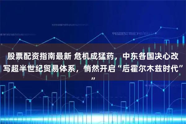 股票配资指南最新 危机成猛药,中东各国决心改写超半世纪贸易体系,悄然开启“后霍尔木兹时代”