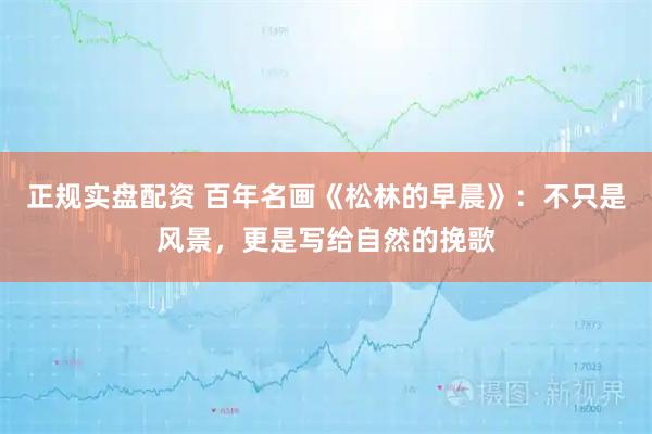 正规实盘配资 百年名画《松林的早晨》：不只是风景，更是写给自然的挽歌