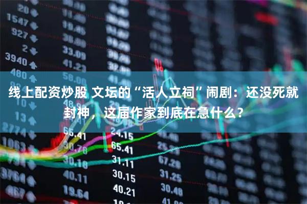 线上配资炒股 文坛的“活人立祠”闹剧：还没死就封神，这届作家到底在急什么？