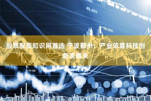 股票配资知识网首选 宁波鄞州：产业依靠科技创新攻难关