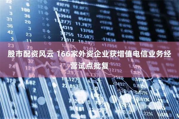 股市配资风云 166家外资企业获增值电信业务经营试点批复